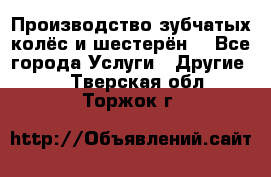 Производство зубчатых колёс и шестерён. - Все города Услуги » Другие   . Тверская обл.,Торжок г.